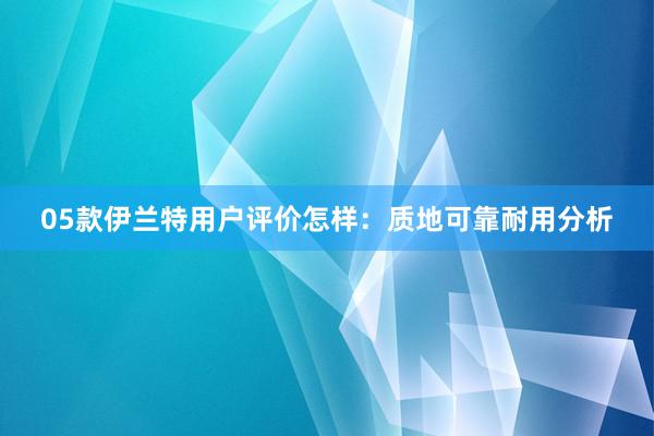 05款伊兰特用户评价怎样：质地可靠耐用分析