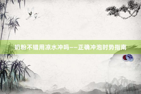 奶粉不错用凉水冲吗——正确冲泡时势指南